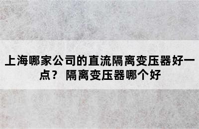 上海哪家公司的直流隔离变压器好一点？ 隔离变压器哪个好